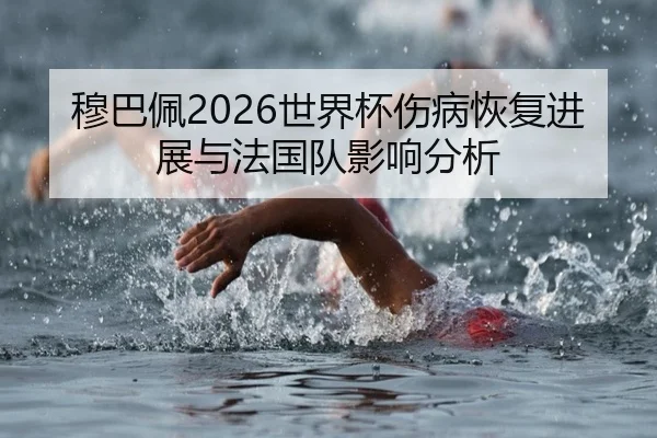 穆巴佩2026世界杯伤病恢复进展与法国队影响分析