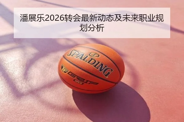 潘展乐2026转会最新动态及未来职业规划分析