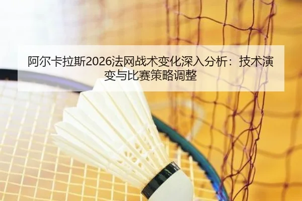 阿尔卡拉斯2026法网战术变化深入分析：技术演变与比赛策略调整