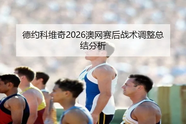 德约科维奇2026澳网赛后战术调整总结分析