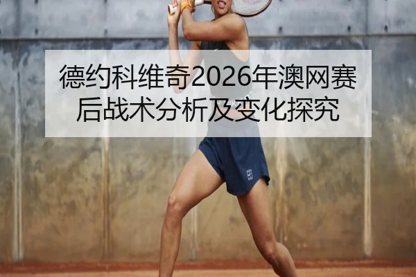 德约科维奇2026年澳网赛后战术分析及变化探究