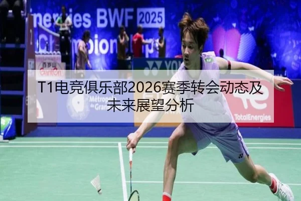 T1电竞俱乐部2026赛季转会动态及未来展望分析
