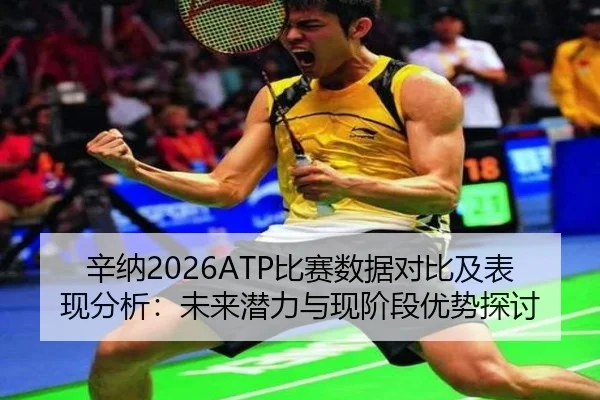 辛纳2026ATP比赛数据对比及表现分析：未来潜力与现阶段优势探讨