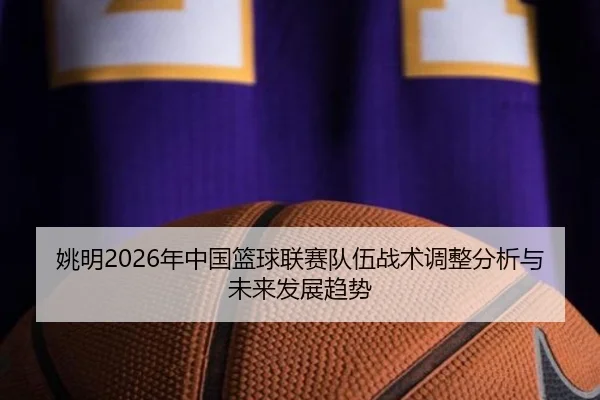 姚明2026年中国篮球联赛队伍战术调整分析与未来发展趋势
